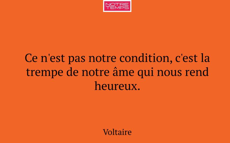 Ce n'est pas notre condition, c'est la trempe de notre âme qui nous rend heureux.