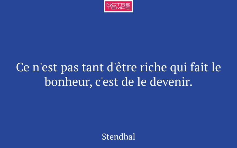 Ce n'est pas tant d'être riche qui fait le bonheur, c'est de le devenir.