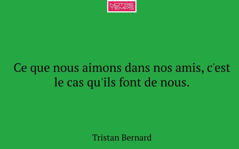 Ce que nous aimons dans nos amis, c'est le cas qu'ils font de nous.