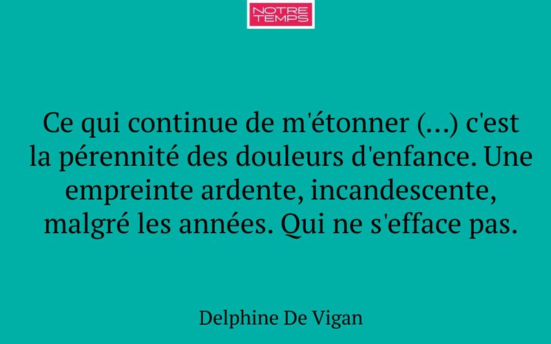 Ce qui continue de m'étonner (...) c'est la pérennité des douleurs d'enfance. Une empreinte ardente, incandescente, malgré les années. Qui ne s'efface pas.