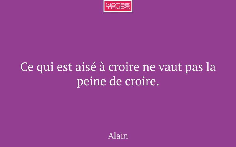Ce qui est aisé à croire ne vaut pas la peine de croire.