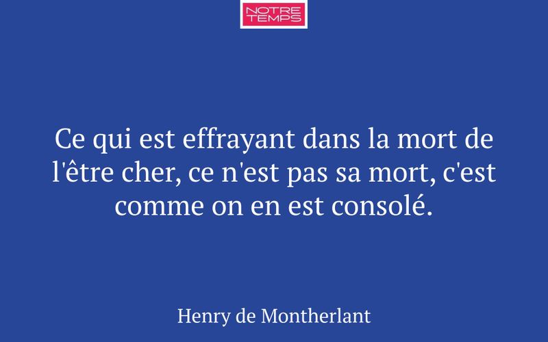 Ce qui est effrayant dans la mort de l'être cher, ce n'est pas sa mort, c'est comme on en est consolé.