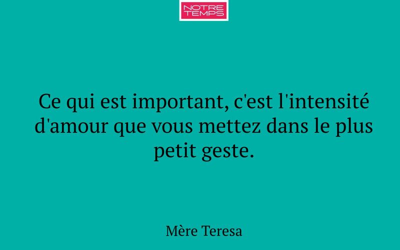 Ce qui est important, c'est l'intensité d'amour que vous mettez dans le plus petit geste.