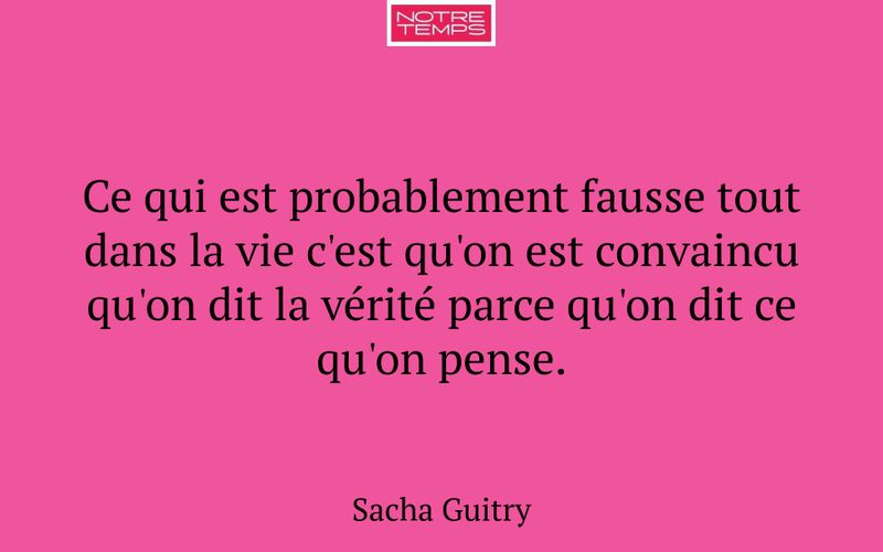 Ce qui est probablement fausse tout dans la vie c'est qu'on est convaincu qu'on dit la vérité parce qu'on dit ce qu'on pense.