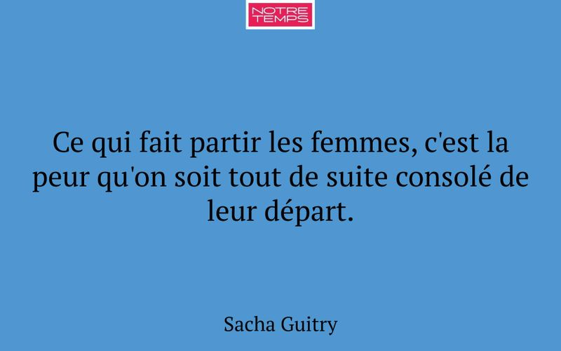 Ce qui fait partir les femmes, c'est la peur qu'on soit tout de suite consolé de leur départ.