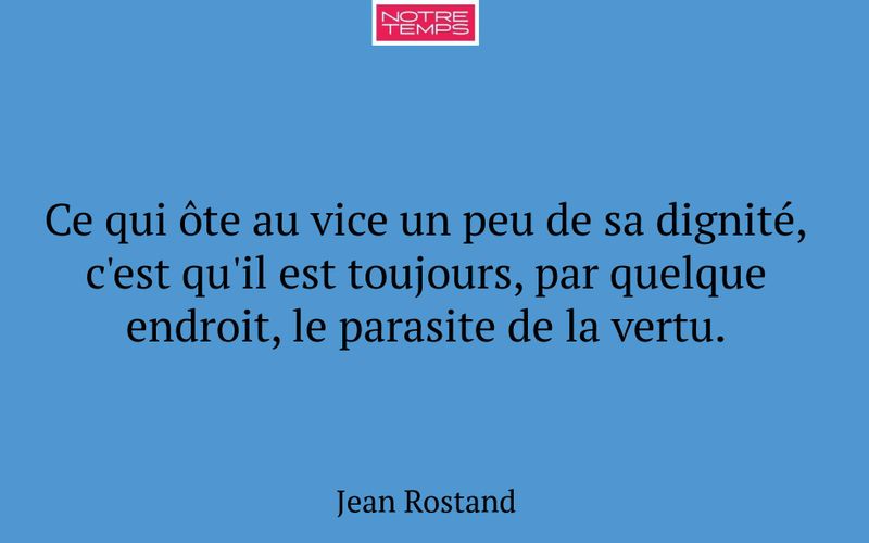 Ce qui ôte au vice un peu de sa dignité, c'est qu'il est toujours, par quelque endroit, le parasite de la vertu.