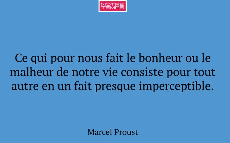 Ce qui pour nous fait le bonheur ou le malheur de notre vie consiste pour tout autre en un fait presque imperceptible.