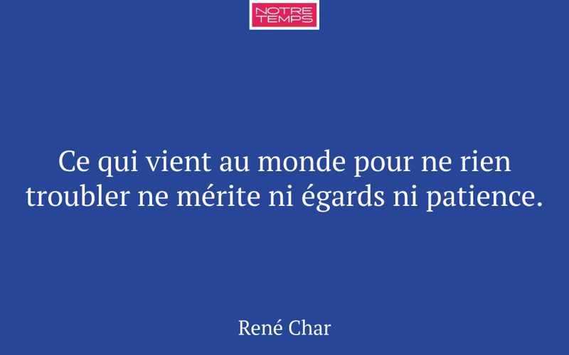 Ce qui vient au monde pour ne rien troubler ne mérite ni égards ni patience.