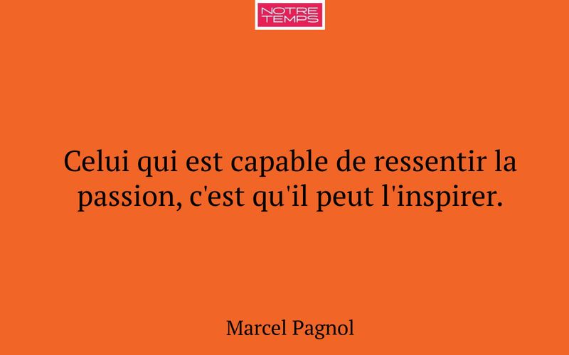Celui qui est capable de ressentir la passion, c'est qu'il peut l'inspirer.