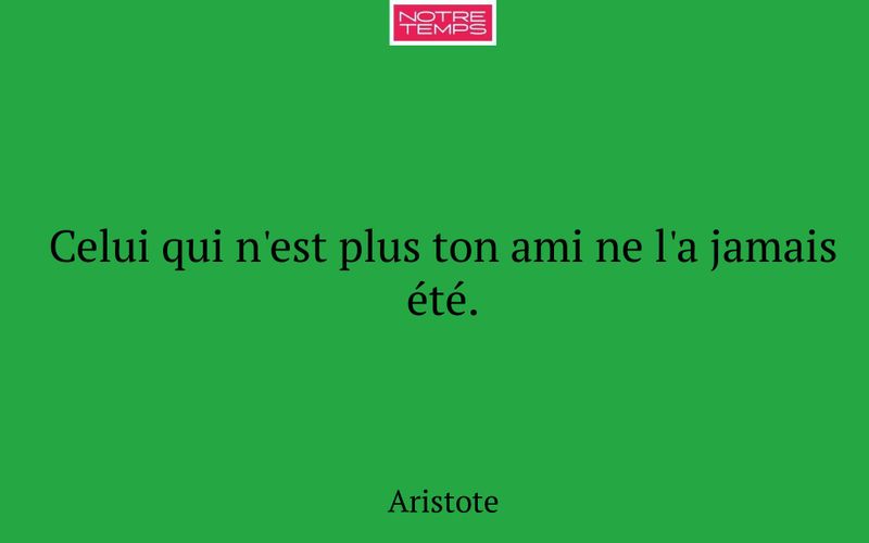 Celui qui n'est plus ton ami ne l'a jamais été.