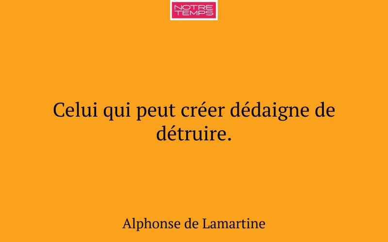 Celui qui peut créer dédaigne de détruire.