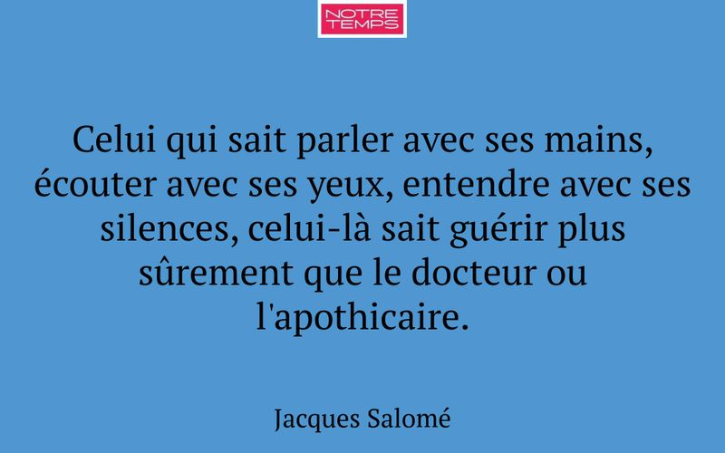 Celui qui sait parler avec ses mains, écouter avec ses yeux, entendre avec ses silences, celui-là sait guérir plus sûrement que le docteur ou l'apothicaire.