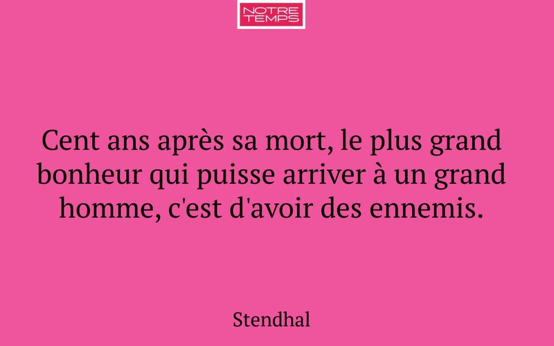 Cent ans après sa mort, le plus grand bonheur qui puisse arriver à un grand homme, c'est d'avoir des ennemis.