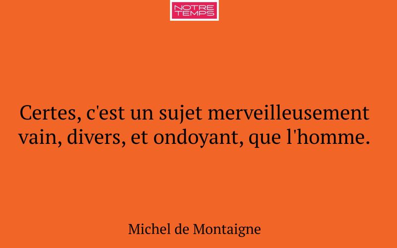 Certes, c'est un sujet merveilleusement vain, divers, et ondoyant, que l'homme.