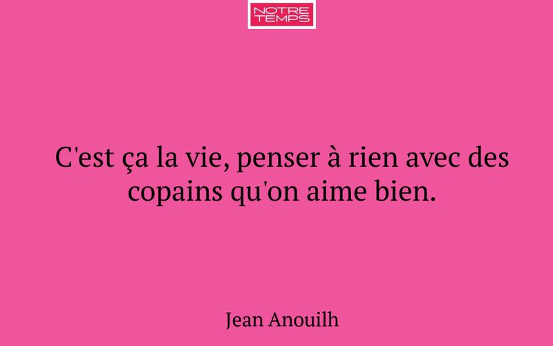 C'est ça la vie, penser à rien avec des copains qu'on aime bien.
