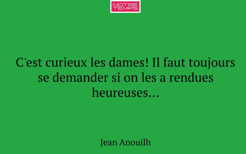 C'est curieux les dames! Il faut toujours se demander si on les a rendues heureuses...