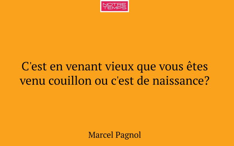 C'est en venant vieux que vous êtes venu couillon ou c'est de naissance?