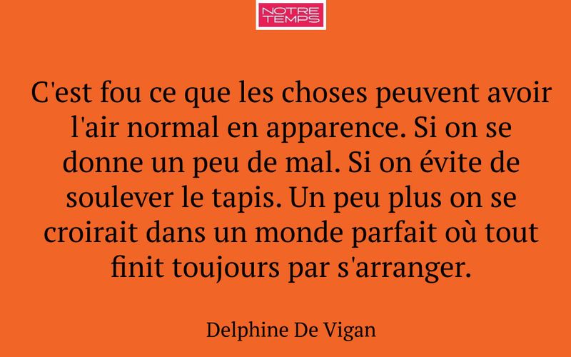 C'est fou ce que les choses peuvent avoir l'air normal en apparence. Si on se donne un peu de mal. Si on évite de soulever le tapis. Un peu plus on se croirait dans un monde parfait où tout finit toujours par s'arranger.