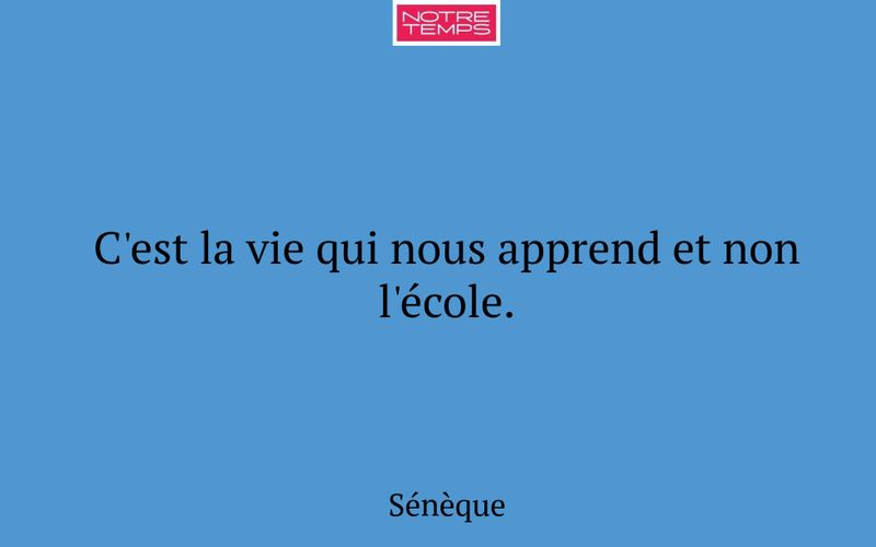 C'est la vie qui nous apprend et non l'école.