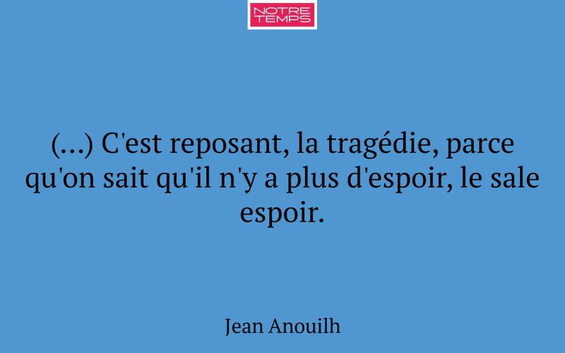 (…) C'est reposant, la tragédie, parce qu'on sait qu'il n'y a plus d'espoir, le sale espoir.