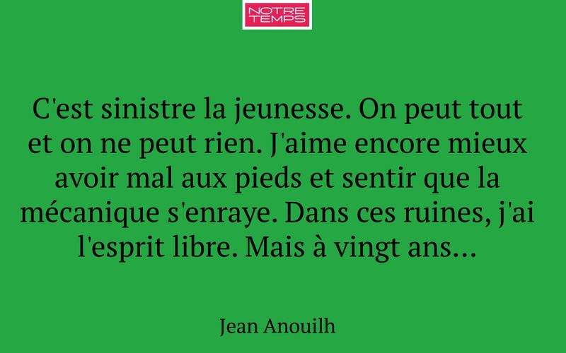 C'est sinistre la jeunesse. On peut tout et on ne peut rien. J'aime encore mieux avoir mal aux pieds et sentir que la mécanique s'enraye. Dans ces ruines, j'ai l'esprit libre. Mais à vingt ans...