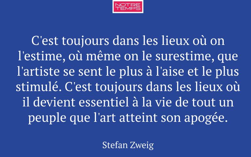 C'est toujours dans les lieux où on l'estime, où même on le surestime, que l'artiste se sent le plus à l'aise et le plus stimulé. C'est toujours dans les lieux où il devient essentiel à la vie de tout un peuple que l'art atteint son apogée.