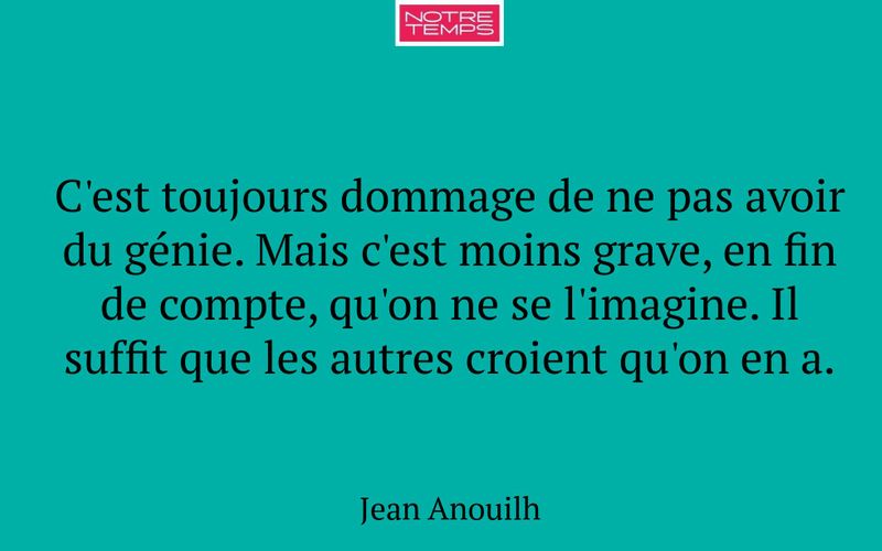 C'est toujours dommage de ne pas avoir du génie. Mais c'est moins grave, en fin de compte, qu'on ne se l'imagine. Il suffit que les autres croient qu'on en a.