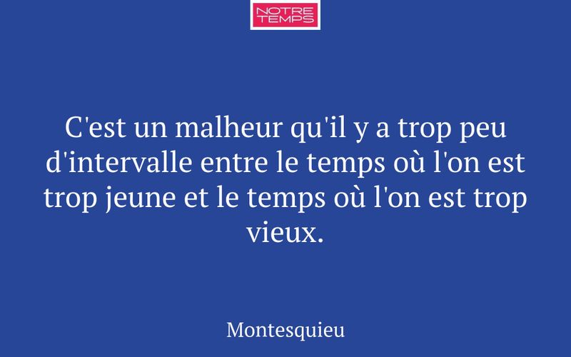 C'est un malheur qu'il y a trop peu d'intervalle entre le temps où l'on est trop jeune et le temps où l'on est trop vieux.