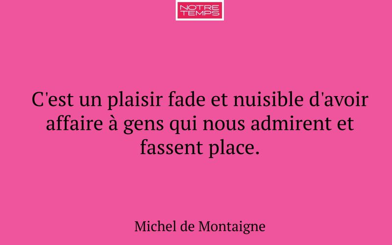 C'est un plaisir fade et nuisible d'avoir affaire à gens qui nous admirent et fassent place.