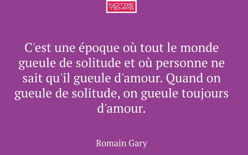 C'est une époque où tout le monde gueule de solitude et où personne ne sait qu'il gueule d'amour. Quand on gueule de solitude, on gueule toujours d'amour.