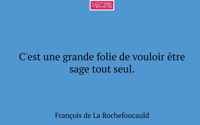 C'est une grande folie de vouloir être sage tout seul.
