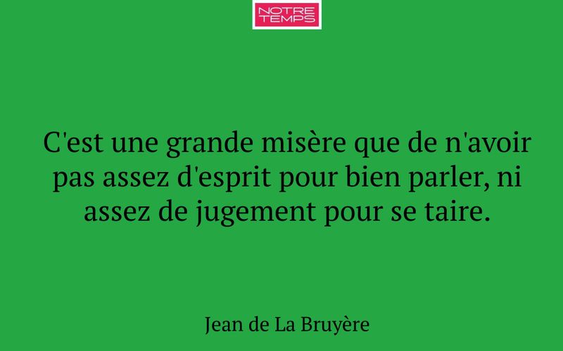 C'est une grande misère que de n'avoir pas assez d'esprit pour bien parler, ni assez de jugement pour se taire.