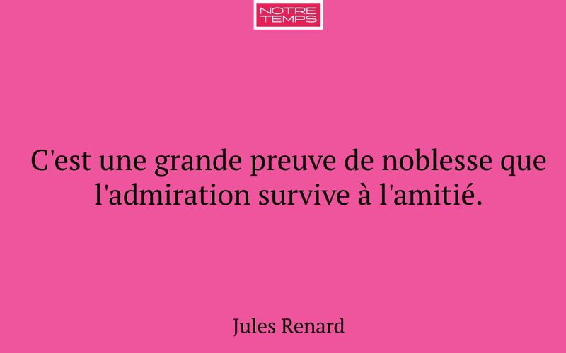 C'est une grande preuve de noblesse que l'admiration survive à l'amitié.