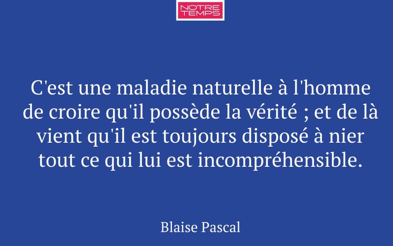 C'est une maladie naturelle à l'homme de croire qu'il possède la vérité ; et de là vient qu'il est toujours disposé à nier tout ce qui lui est incompréhensible.