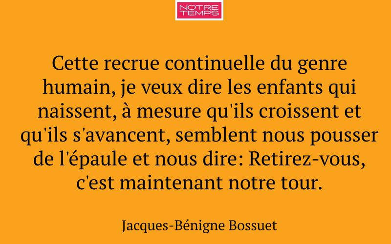 Cette recrue continuelle du genre humain, je veux dire les enfants qui naissent, à mesure qu'ils croissent et qu'ils s'avancent, semblent nous pousser de l'épaule et nous dire: Retirez-vous, c'est maintenant notre tour.