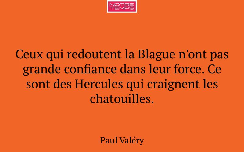Ceux qui redoutent la Blague n'ont pas grande confiance dans leur force. Ce sont des Hercules qui craignent les chatouilles.