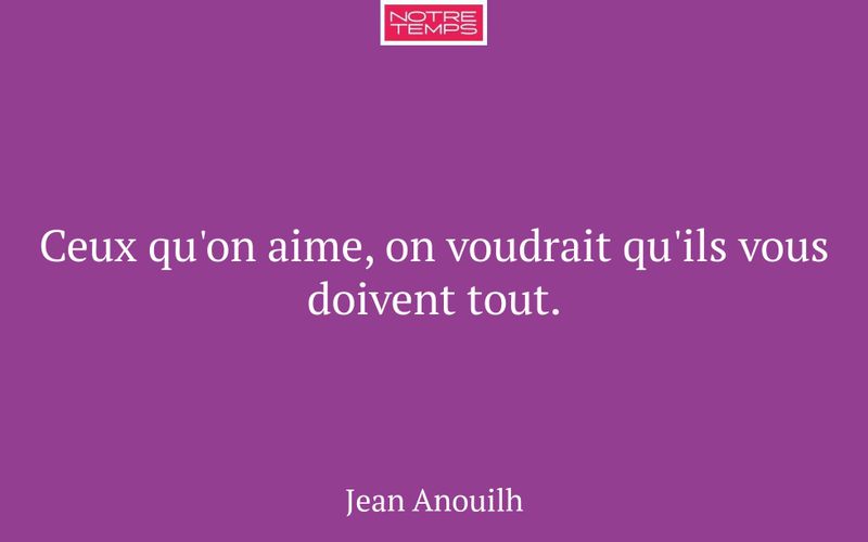 Ceux qu'on aime, on voudrait qu'ils vous doivent tout.