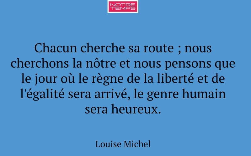 Chacun cherche sa route ; nous cherchons la nôtre et nous pensons que le jour où le règne de la liberté et de l'égalité sera arrivé, le genre humain sera heureux.