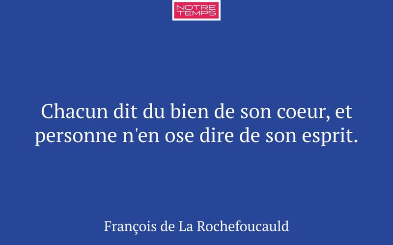 Chacun dit du bien de son coeur, et personne n'en ose dire de son esprit.