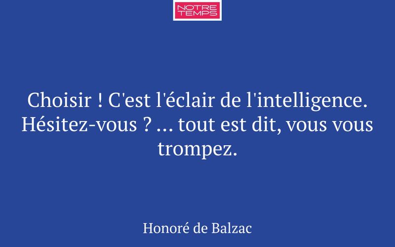Choisir ! C'est l'éclair de l'intelligence. Hésitez-vous ? … tout est dit, vous vous trompez.