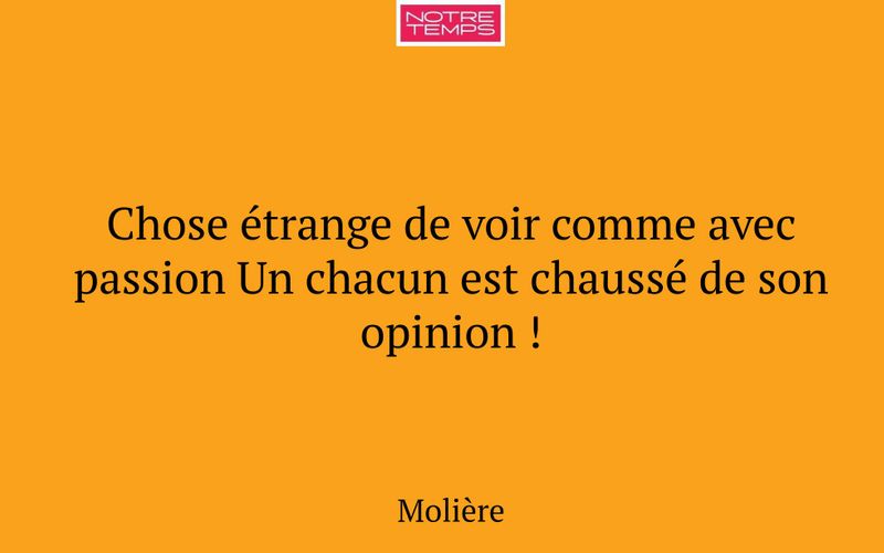 Chose étrange de voir comme avec passion Un chacun est chaussé de son opinion !