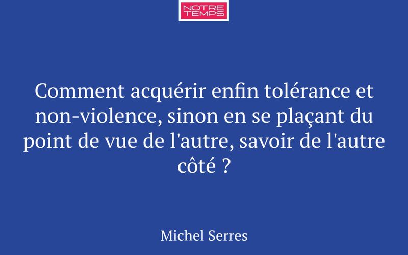 Comment acquérir enfin tolérance et non-violence, sinon en se plaçant du point de vue de l'autre, savoir de l'autre côté ?