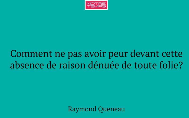 Comment ne pas avoir peur devant cette absence de raison dénuée de toute folie?