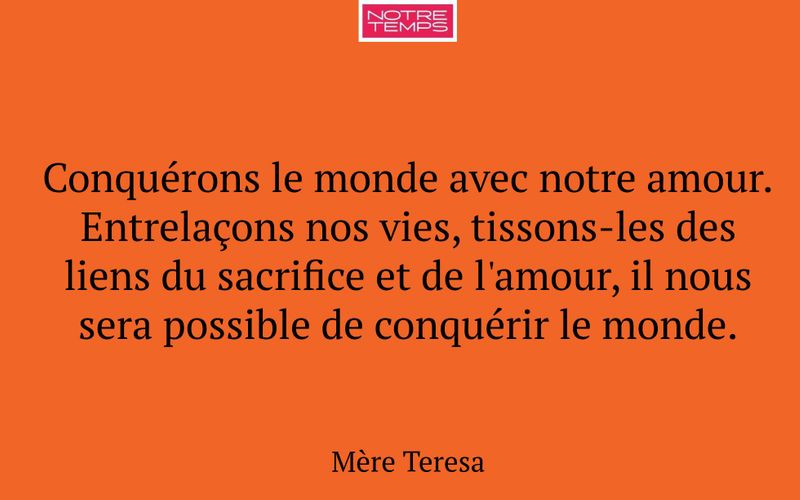 Conquérons le monde avec notre amour. Entrelaçons nos vies, tissons-les des liens du sacrifice et de l'amour, il nous sera possible de conquérir le monde.