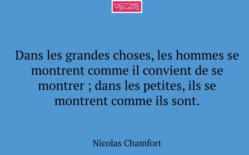 Dans les grandes choses, les hommes se montrent comme il convient de se montrer ; dans les petites, ils se montrent comme ils sont.