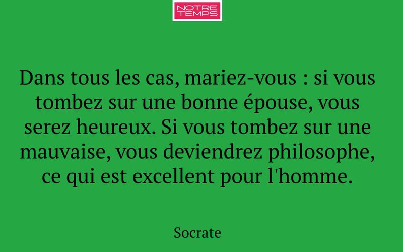 Dans tous les cas, mariez-vous : si vous tombez sur une bonne épouse, vous serez heureux. Si vous tombez sur une mauvaise, vous deviendrez philosophe, ce qui est excellent pour l'homme.