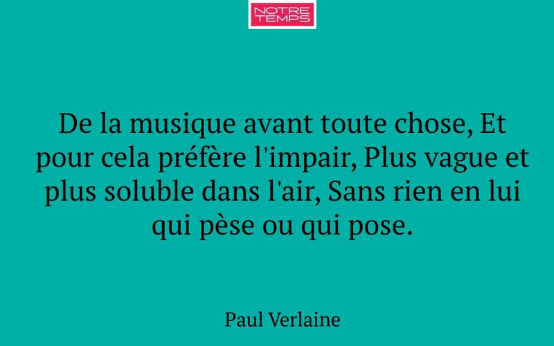 De la musique avant toute chose, Et pour cela préfère l'impair, Plus vague et plus soluble dans l'air, Sans rien en lui qui pèse ou qui pose.