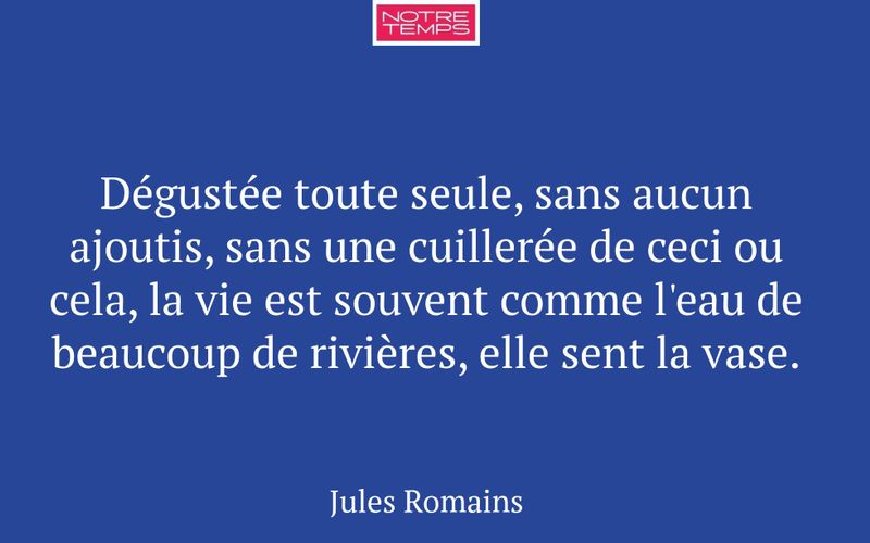 Dégustée toute seule, sans aucun ajoutis, sans une cuillerée de ceci ou cela, la vie est souvent comme l'eau de beaucoup de rivières, elle sent la vase.