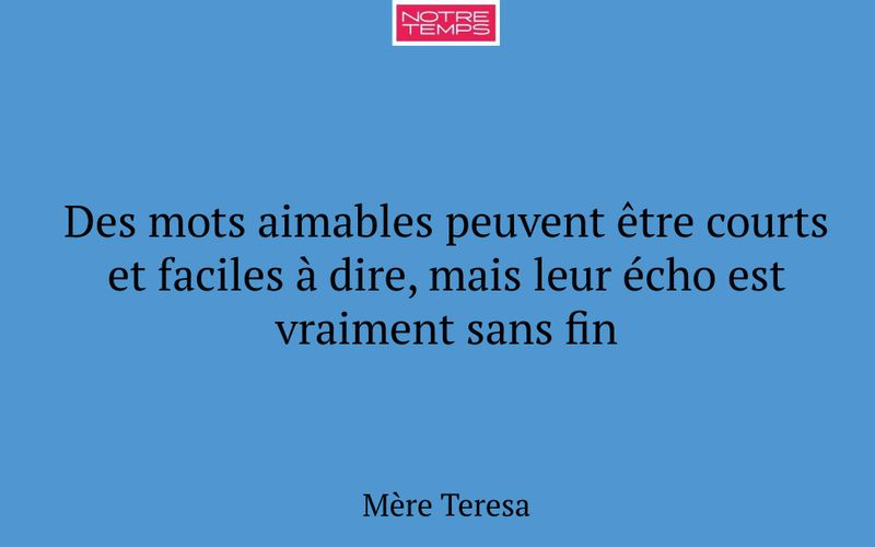 Des mots aimables peuvent être courts et faciles à dire, mais leur écho est vraiment sans fin