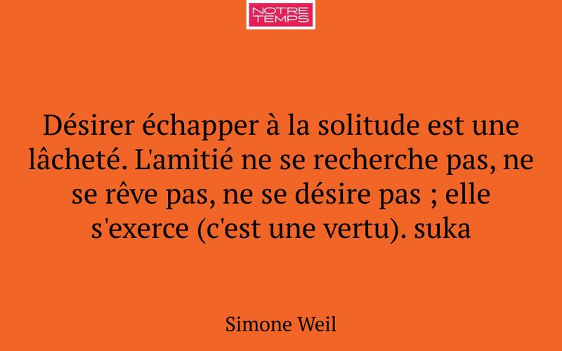 Désirer échapper à la solitude est une lâcheté. L'amitié ne se recherche pas, ne se rêve pas, ne se désire pas ; elle s'exerce (c'est une vertu). suka